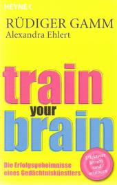Train your brain Die Erfolgsgeheimnisse eines Gedächtniskünstlers Effektiver lernen und erinnern