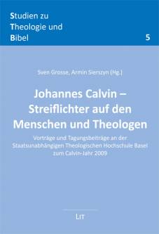 Johannes Calvin - Streiflichter auf den Menschen und Theologen  Vorträge und Tagungsbeiträge an der Staatsunabhängigen Theologischen Hochschule Basel zum Calvin-Jahr 2009