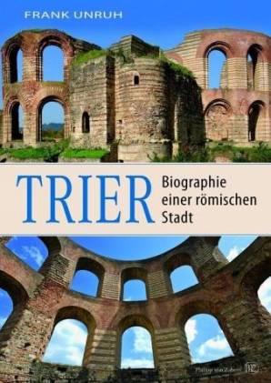 Trier Biographie einer römischen Stadt. Von Augusta Treverorum zu Treveris