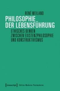 Philosophie der Lebensführung Ethisches Denken zwischen Existenzphilosophie und Konstruktivismus