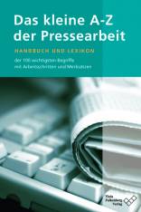 Das kleine A-Z der Pressearbeit Handbuch und Lexikon der 100 wichtigsten Begriffe mit Arbeitsschritten und Merksätzen