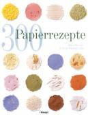 300 Papierrezepte - Kreative Ideen zum Papierschöpfen