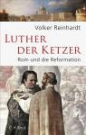 Luther, der Ketzer: Rom und die Reformation