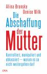 Die Abschaffung der Mutter - Kontrolliert, manipuliert und abkassiert - warum es so nicht weitergehen darf 