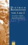 Dietrich Bonhoeffer von A bis Z: Sein Denken und Reden, sein Predigen und Beten in Schlagworten erschlossen