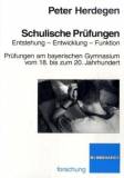 Schulische Prüfungen - Entstehung – Entwicklung – Funktion. Prüfungen am bayerischen Gymnasium vom 18. bis zum 20. Jahrhundert