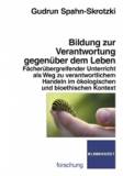 Bildung zur Verantwortung gegenüber dem Leben - Fächerübergreifender Unterricht als Weg zu verantwortlichem Handeln im ökologischen und bioethischen Kontext