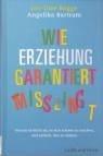 Wie Erziehung garantiert misslingt - Warum es leicht ist, es sich schwer zu machen und einfach, das zu ändern