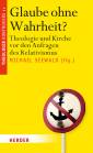 Glaube ohne Wahrheit? Theologie und Kirche vor den Anfragen des Relativismus