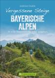 Vergessene Steige Bayerische Alpen - 30 wilde Bergtouren für jeden Anspruch