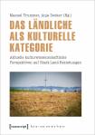 Das Ländliche als kulturelle Kategorie Aktuelle kulturwissenschaftliche Perspektiven auf Stadt-Land-Beziehungen