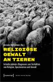 Religiöse Gewalt an Tieren Interdisziplinäre Diagnosen zum Verhältnis von Religion, Speziesismus und Gewalt