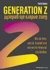 Generation Z - Ganz anders als gedacht - Wie sie tickt, wie sie handelt und wie wir ihr Potenzial erschließen 