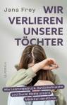 Wir verlieren unsere Töchter - Wie Leistungsdruck, Schönheitswahn und Social Media unsere Mädchen zerstören