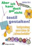 Aber ich kann doch gar nicht textil gestalten! Textilgestaltung unterrichten für 