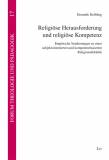 Religiöse Herausforderung und religiöse Kompetenz Empirische Sondierungen zu einer subjektorientierten und kompetenzbasierten Religionsdidaktik