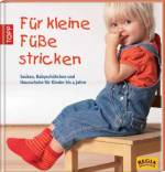 Für kleine Füße stricken Socken, Babyschühchen und Hausschuhe für Kinder bis 4 Jahre