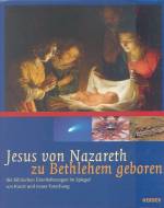 Jesus von Nazareth, zu Bethlehem geboren Die biblischen Überlieferungen in Spiegel von Kunst und neuer Forschung
