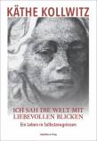 Käthe Kollwitz - Ich sah die Welt mit liebevollen Blicken Ein Leben in Selbstzeugnissen