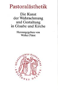 Pastoralästhetik Die Kunst der Wahrnehmung und Gestaltung in Glaube und Kirche Quaestiones disputatae, Band 199