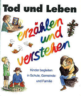 Tod und Leben - erzählen und 

verstehen Kinder begleiten in Schule, Gemeinde und Familie