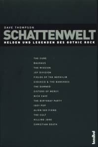 Schattenwelt Helden und Legenden des Gothic Rock THE  CURE
BAUHAUS
THE   MISSION
JOY  DIVISION
FIELDS  OF  THE   NEPHILIM
SIOUXSIE   &  THE   BANSHEES
THE   DAMNED
SISTERS   OF   MERCY
NICK  CAVE
THE   BIRTHDAY  PARTY
IGGY  POP
ALIEN  SEX   FIEND
THE  CULT
KILLING  JOKE
CHRISTIAN   DEATH