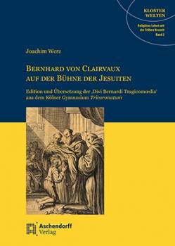 Bernhard von Clairvaux auf der Bühne der Jesuiten Edition und Übersetzung der 'Divi Bernardi Tragicomœia' aus dem Kölner Gymnasium Tricoronatum