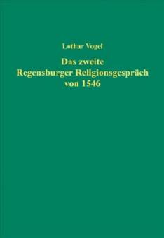 Das zweite Regensburger Religionsgespräch von 1546 Politik und Theologie im Spannungsfeld zwischen Verständigungsgebot und Selbstbehauptung