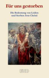 Für uns gestorben - Die Bedeutung von Leiden und Sterben Jesu Christi Ein Grundlagentext des Rates der Evangelischen Kirche in Deutschland (EKD)