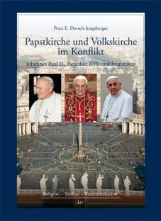 Papstkirche und Volkskirche im Konflikt Die Kommunikationsstrategien von Johannes Paul II., Benedikt XVI. und Franziskus