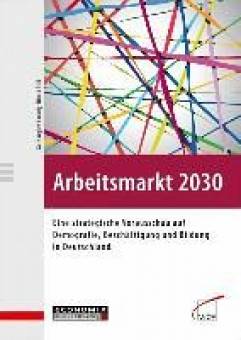 Arbeitsmarkt 2030 Eine strategische Vorausschau auf Demografie, Beschäftigung und Bildung in Deutschland