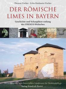 Der Römische Limes in Bayern Geschichte und Schauplätze entlang des Unesco-Welterbes  Herausgegeben von Bayerisches Landesamt für Denkmalpflege