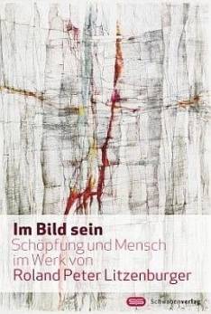 Im Bild sein Schöpfung und Mensch im Werk von Roland Peter Litzenburger