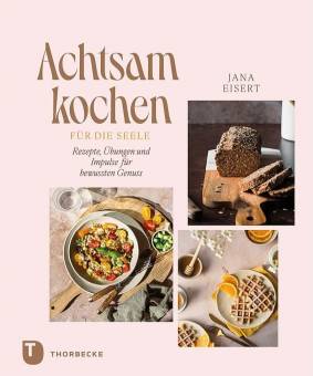 Achtsam kochen für die Seele Rezepte, Übungen und Impulse für bewussten Genuss
