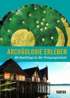 Archäologie erleben 60 Ausflüge in die Vergangenheit 3., aktualisierte und erweiterte Ausgabe 2017