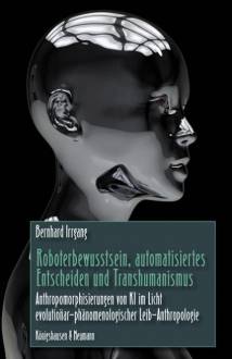 Roboterbewusstsein, automatisches Entscheiden und Transhumanismus Anthropomorphisierungen von KI im Licht evolutionär-phänomenologischer Leib-Anthropologie