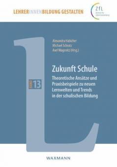 Zukunft Schule Theoretische Ansätze und Praxisbeispiele zu neuen Lernwelten und Trends in der schulischen Bildung