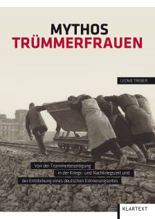 Mythos Trümmerfrauen Von der Trümmerbeseitigung in der Kriegs- und Nachkriegszeit und der Entstehung eines deutschen Erinnerungsortes