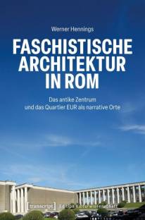 Faschistische Architektur in Rom Das antike Zentrum und das Quartier EUR als narrative Orte