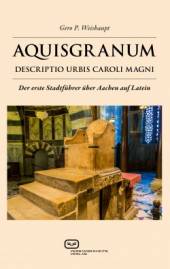Aquisgranum Descriptio urbis Caroli Magni Der erste Stadtführer über Aachen auf Latein