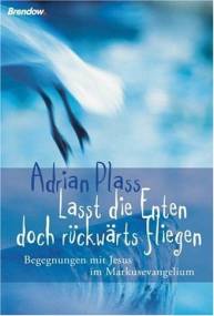 Lasst die Enten doch rückwärts fliegen Begegnungen mit Jesus im Markusevangelium