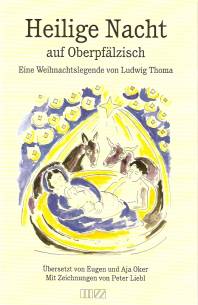 Heilige Nacht auf Oberpfälzisch Eine Weihnachtslegende von Ludwig Thoma Übersetzt von Eugen und Aja Oker
Mit Zeichnungen von Peter Liebl