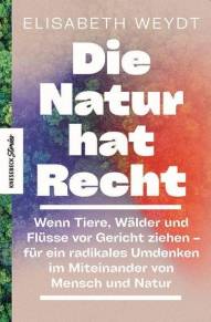 Die Natur hat Recht Wenn Tiere, Wälder und Flüsse vor Gericht ziehen - für ein radikales Umdenken im Miteinander von Mensch und Natur