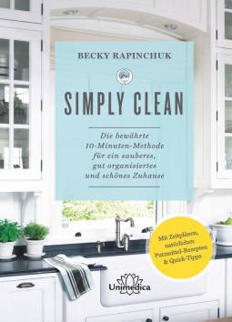 Simply Clean Die bewährte 10-Minuten-Methode für ein sauberes, gut organisiertes und schönes Zuhause Mit Zeitplänen, natürlichen Putzmittel-Rezepten & Quick-Tipps